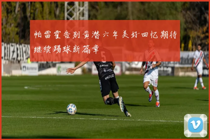 帕雷霍告别黄潜六年美好回忆期待继续踢球新篇章