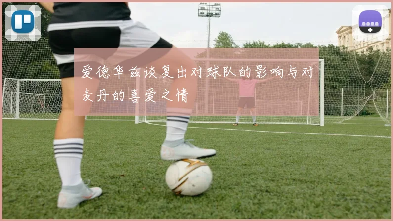 爱德华兹谈复出对球队的影响与对麦丹的喜爱之情
