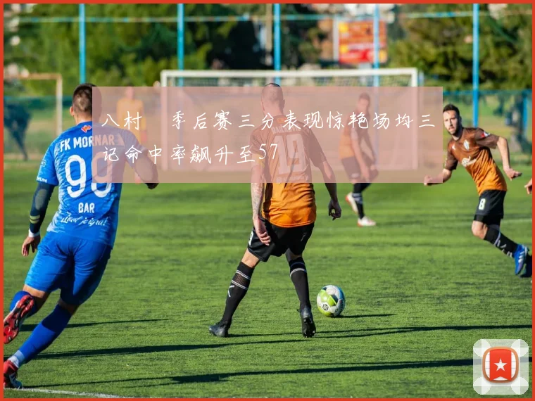 八村塁季后赛三分表现惊艳场均三记命中率飙升至57