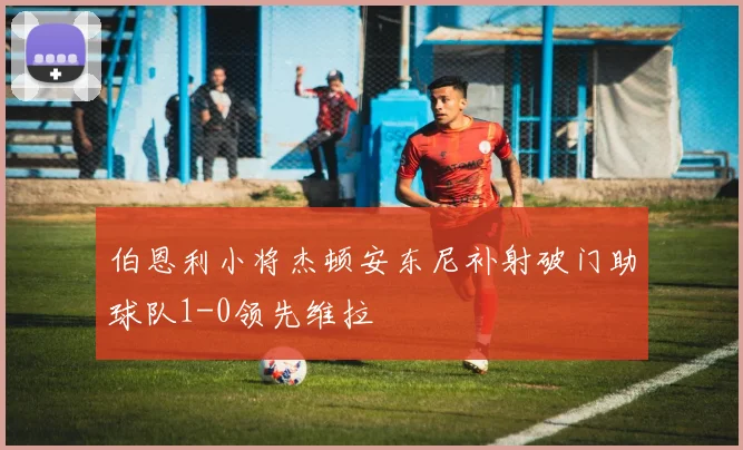 伯恩利小将杰顿安东尼补射破门助球队1-0领先维拉
