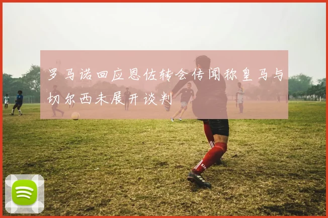 罗马诺回应恩佐转会传闻称皇马与切尔西未展开谈判