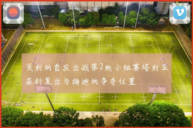 莫利纳首发出战第2轮小组赛塔利亚菲科复出与梅迪纳争夺位置