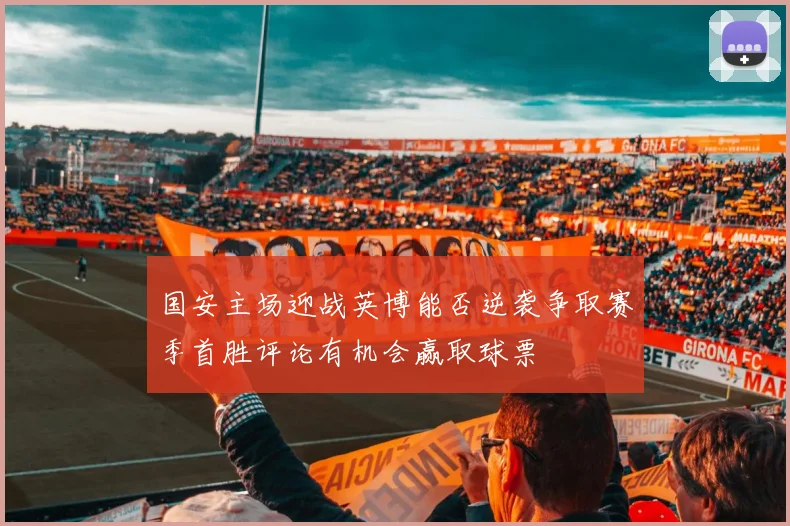 国安主场迎战英博能否逆袭争取赛季首胜评论有机会赢取球票