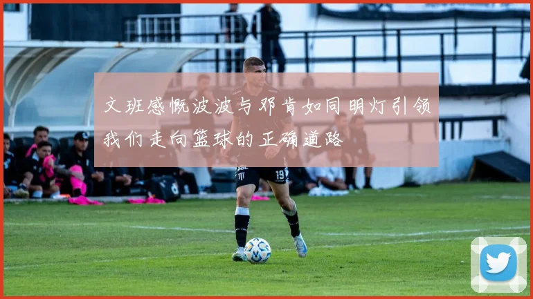 文班感慨波波与邓肯如同明灯引领我们走向篮球的正确道路