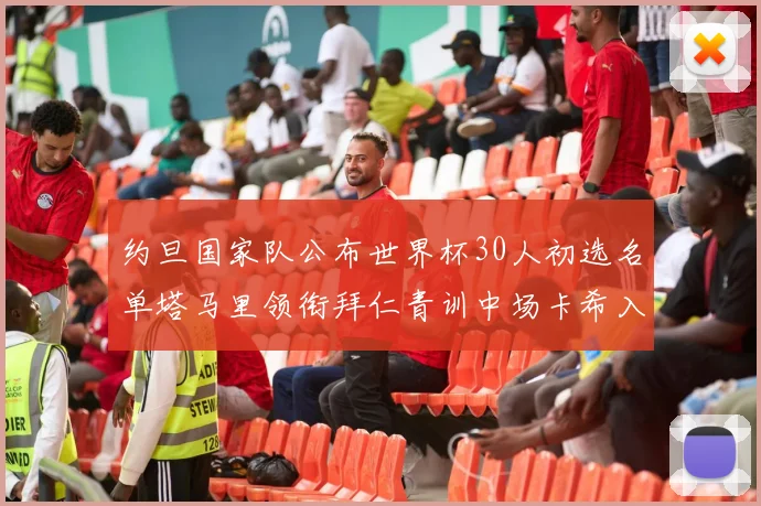 约旦国家队公布世界杯30人初选名单塔马里领衔拜仁青训中场卡希入选