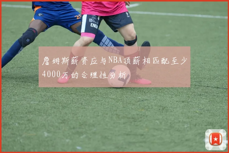 詹姆斯薪资应与NBA顶薪相匹配至少4000万的合理性分析