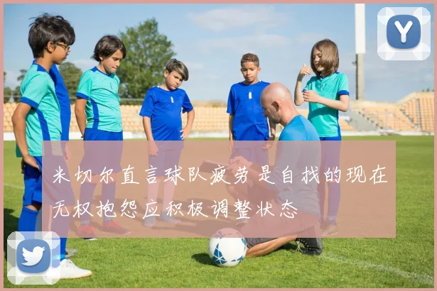 米切尔直言球队疲劳是自找的现在无权抱怨应积极调整状态