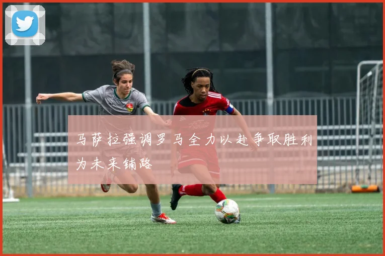 马萨拉强调罗马全力以赴争取胜利为未来铺路