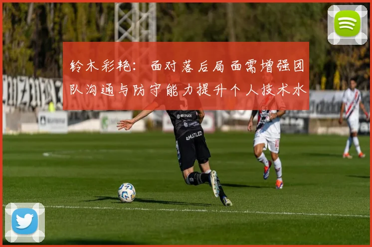 铃木彩艳：面对落后局面需增强团队沟通与防守能力提升个人技术水平