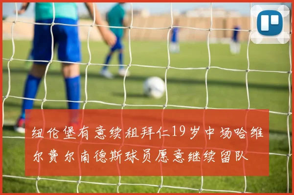 纽伦堡有意续租拜仁19岁中场哈维尔费尔南德斯球员愿意继续留队