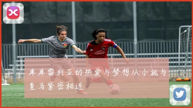 库库雷利亚的热爱与梦想从小就与皇马紧密相连